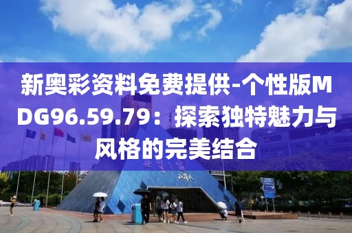 新奧彩資料免費提供-個性版MDG96.59.79：探索獨特魅力與風格的完美結合