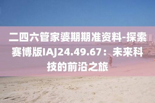 二四六管家婆期期準資料-探索賽博版IAJ24.49.67：未來科技的前沿之旅