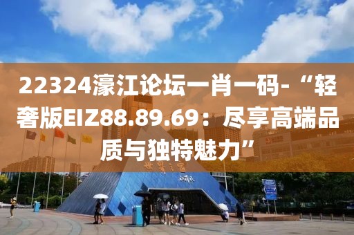 22324濠江論壇一肖一碼-“輕奢版EIZ88.89.69：盡享高端品質與獨特魅力”