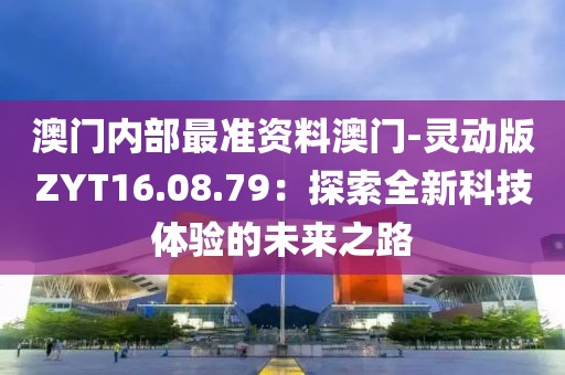 澳門內部最準資料澳門-靈動版ZYT16.08.79：探索全新科技體驗的未來之路