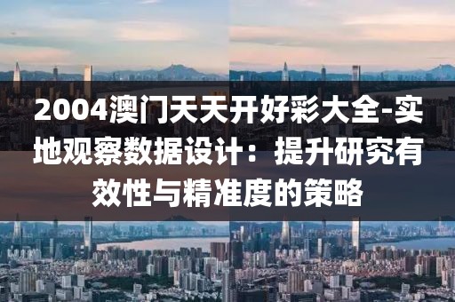 2004澳門天天開好彩大全-實地觀察數據設計：提升研究有效性與精準度的策略