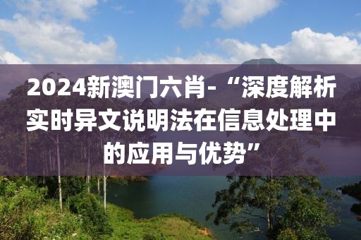 2024新澳門六肖-“深度解析實時異文說明法在信息處理中的應用與優勢”