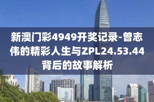 新澳門彩4949開獎記錄-曾志偉的精彩人生與ZPL24.53.44背后的故事解析