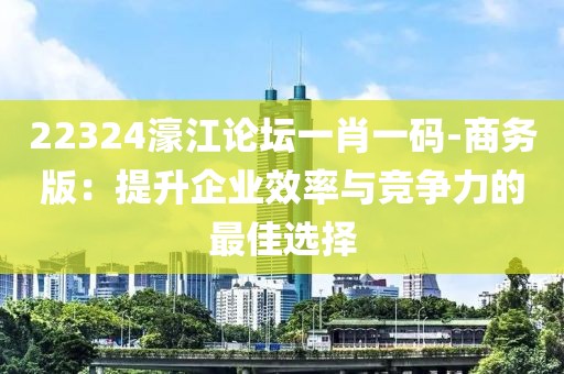 22324濠江論壇一肖一碼-商務版：提升企業效率與競爭力的最佳選擇
