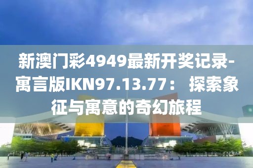 新澳門彩4949最新開獎記錄-寓言版IKN97.13.77： 探索象征與寓意的奇幻旅程