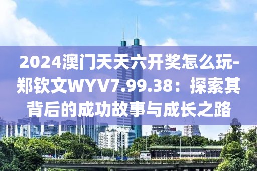 2024澳門天天六開獎怎么玩-鄭欽文WYV7.99.38：探索其背后的成功故事與成長之路