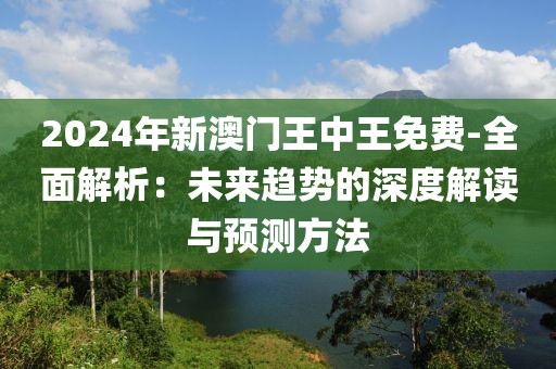 2024年新澳門王中王免費-全面解析：未來趨勢的深度解讀與預測方法