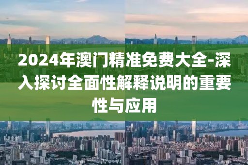 2024年澳門精準免費大全-深入探討全面性解釋說明的重要性與應用