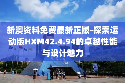 新澳資料免費最新正版-探索運動版HXM42.4.94的卓越性能與設計魅力