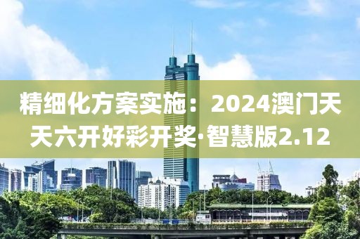 精細化方案實施：2024澳門天天六開好彩開獎·智慧版2.12