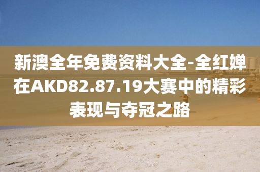 新澳全年免費資料大全-全紅嬋在AKD82.87.19大賽中的精彩表現與奪冠之路