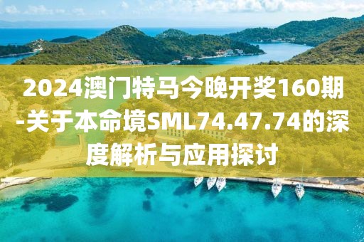 2024澳門特馬今晚開獎160期-關于本命境SML74.47.74的深度解析與應用探討