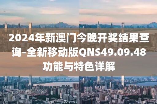 2024年新澳門今晚開獎結果查詢-全新移動版QNS49.09.48功能與特色詳解
