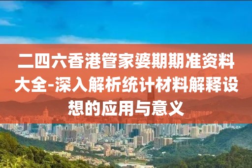 二四六香港管家婆期期準資料大全-深入解析統計材料解釋設想的應用與意義