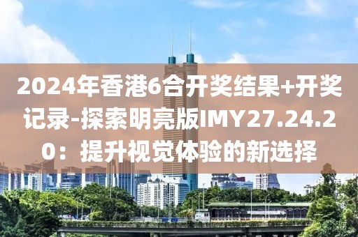 2024年香港6合開獎結果+開獎記錄-探索明亮版IMY27.24.20：提升視覺體驗的新選擇