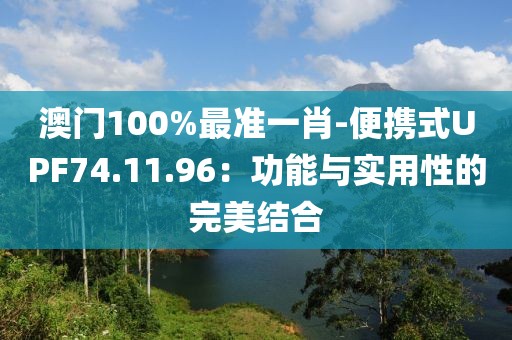 澳門100%最準一肖-便攜式UPF74.11.96：功能與實用性的完美結合