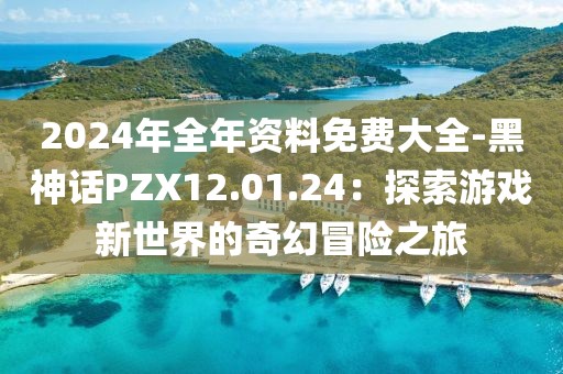 2024年全年資料免費大全-黑神話PZX12.01.24：探索游戲新世界的奇幻冒險之旅