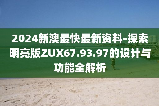 2024新澳最快最新資料-探索明亮版ZUX67.93.97的設計與功能全解析