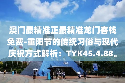 澳門最精準正最精準龍門客棧免費-重陽節的傳統習俗與現代慶祝方式解析：TYK45.4.88。