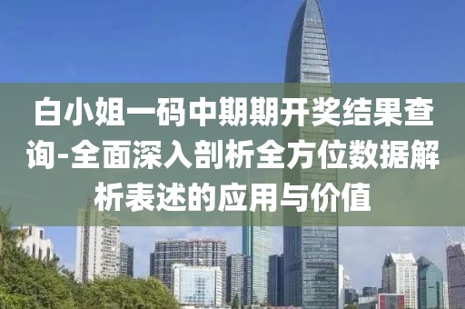 白小姐一碼中期期開獎結果查詢-全面深入剖析全方位數據解析表述的應用與價值