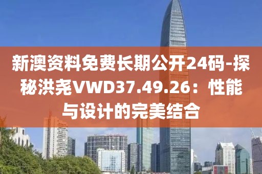 新澳資料免費長期公開24碼-探秘洪堯VWD37.49.26：性能與設計的完美結合