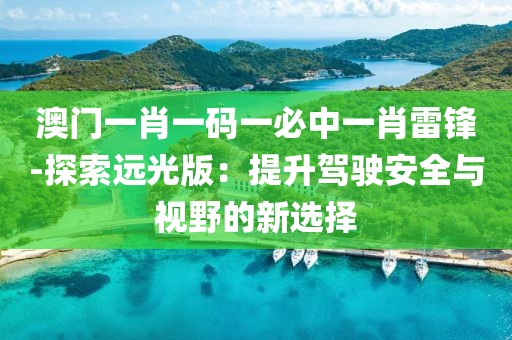澳門一肖一碼一必中一肖雷鋒-探索遠光版：提升駕駛安全與視野的新選擇