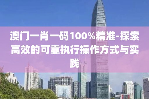 澳門一肖一碼100%精準-探索高效的可靠執行操作方式與實踐