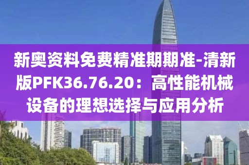 新奧資料免費精準期期準-清新版PFK36.76.20：高性能機械設備的理想選擇與應用分析