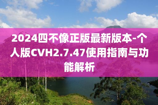 2024四不像正版最新版本-個人版CVH2.7.47使用指南與功能解析