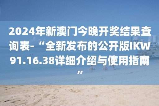 2024年新澳門今晚開獎結果查詢表-“全新發布的公開版IKW91.16.38詳細介紹與使用指南”