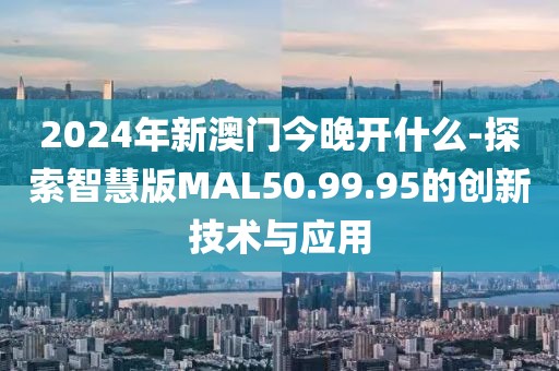 2024年新澳門今晚開什么-探索智慧版MAL50.99.95的創新技術與應用
