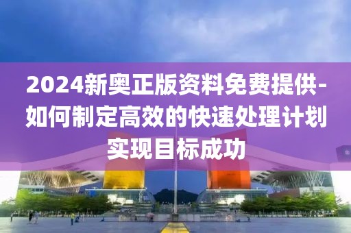 2024新奧正版資料免費提供-如何制定高效的快速處理計劃實現目標成功