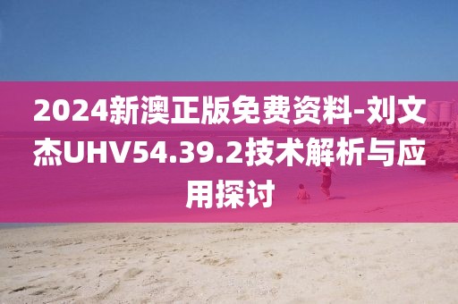 2024新澳正版免費資料-劉文杰UHV54.39.2技術解析與應用探討