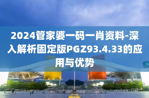 2024管家婆一碼一肖資料-深入解析固定版PGZ93.4.33的應用與優勢