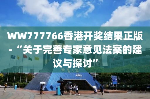 WW777766香港開獎結果正版-“關于完善專家意見法案的建議與探討”