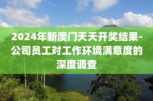 2024年新澳門天天開獎結果-公司員工對工作環境滿意度的深度調查