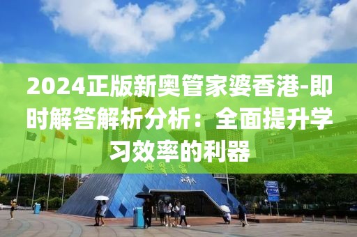 2024正版新奧管家婆香港-即時解答解析分析：全面提升學習效率的利器