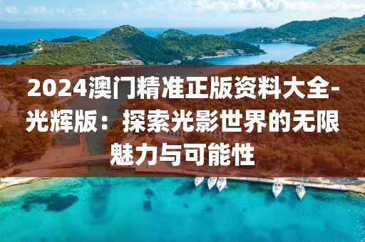 2024澳門精準正版資料大全-光輝版：探索光影世界的無限魅力與可能性