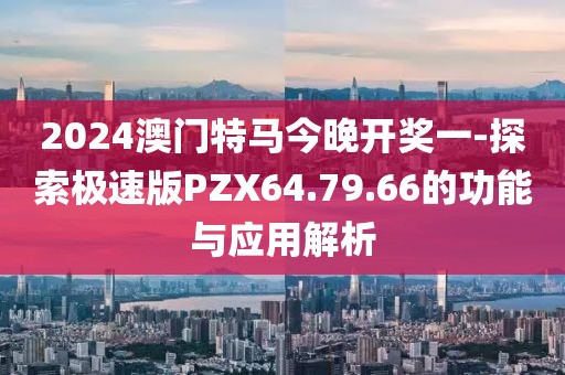 2024澳門特馬今晚開獎一-探索極速版PZX64.79.66的功能與應用解析