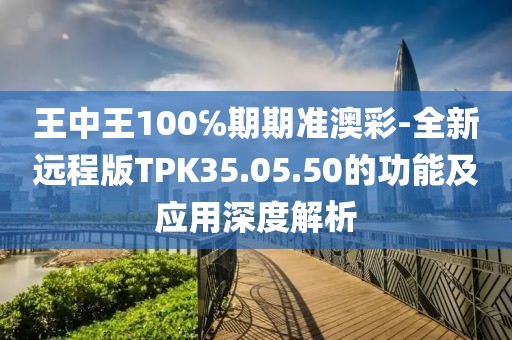王中王100℅期期準澳彩-全新遠程版TPK35.05.50的功能及應用深度解析