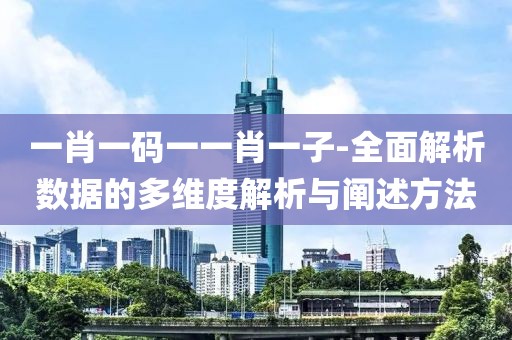 一肖一碼一一肖一子-全面解析數據的多維度解析與闡述方法