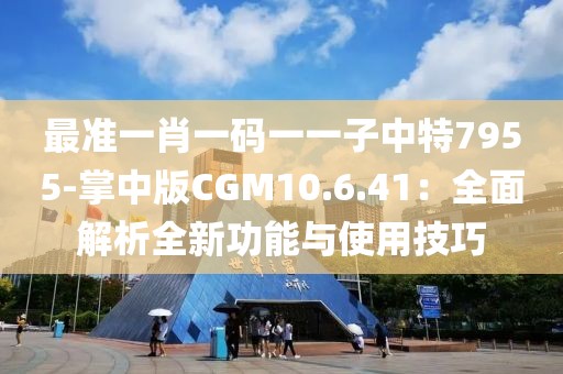 最準一肖一碼一一子中特7955-掌中版CGM10.6.41：全面解析全新功能與使用技巧