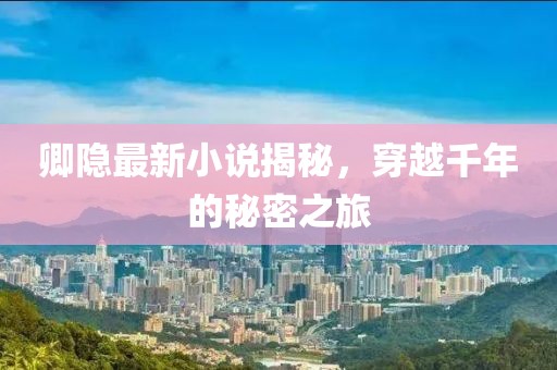 卿隱最新小說揭秘，穿越千年的秘密之旅