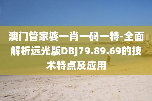 澳門管家婆一肖一碼一特-全面解析遠光版DBJ79.89.69的技術特點及應用