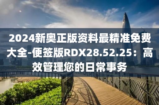 2024新奧正版資料最精準免費大全-便簽版RDX28.52.25：高效管理您的日常事務