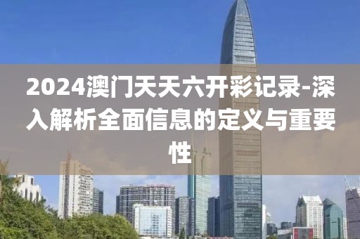 2024澳門天天六開彩記錄-深入解析全面信息的定義與重要性