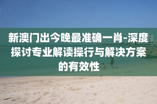 新澳門出今晚最準確一肖-深度探討專業解讀操行與解決方案的有效性