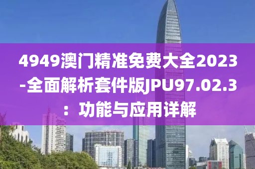 4949澳門精準免費大全2023-全面解析套件版JPU97.02.3：功能與應用詳解
