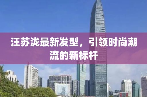 汪蘇瀧最新發型，引領時尚潮流的新標桿