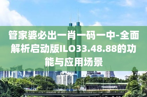 管家婆必出一肖一碼一中-全面解析啟動版ILO33.48.88的功能與應用場景